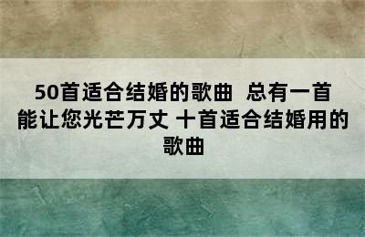 50首适合结婚的歌曲  总有一首能让您光芒万丈 十首适合结婚用的歌曲